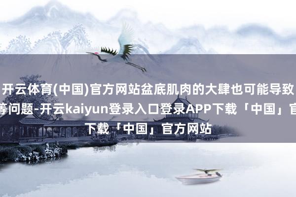 开云体育(中国)官方网站盆底肌肉的大肆也可能导致尿失禁等问题-开云kaiyun登录入口登录APP下载「中国」官方网站