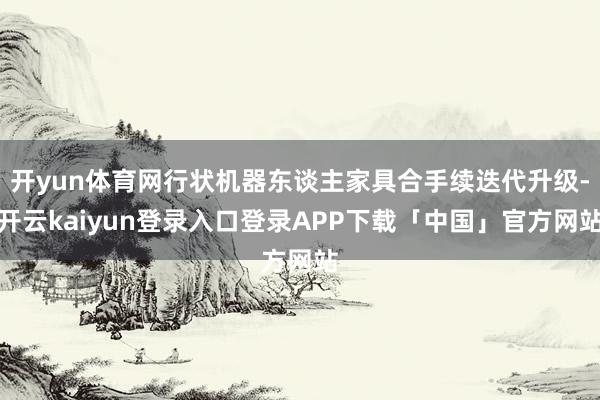 开yun体育网行状机器东谈主家具合手续迭代升级-开云kaiyun登录入口登录APP下载「中国」官方网站