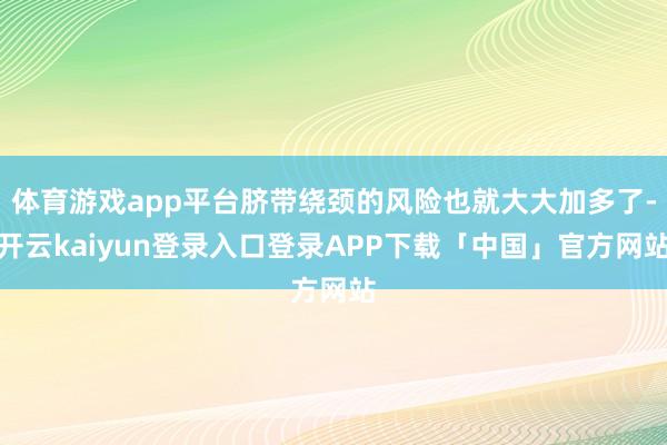 体育游戏app平台脐带绕颈的风险也就大大加多了-开云kaiyun登录入口登录APP下载「中国」官方网站