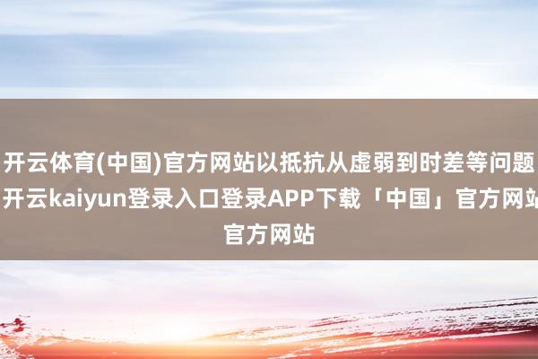开云体育(中国)官方网站以抵抗从虚弱到时差等问题-开云kaiyun登录入口登录APP下载「中国」官方网站