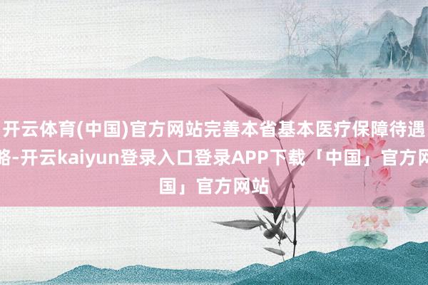 开云体育(中国)官方网站完善本省基本医疗保障待遇战略-开云kaiyun登录入口登录APP下载「中国」官方网站