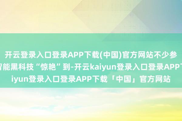 开云登录入口登录APP下载(中国)官方网站不少参会者高歌被东谈主工智能黑科技“惊艳”到-开云kaiyun登录入口登录APP下载「中国」官方网站