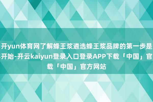 开yun体育网了解蜂王浆遴选蜂王浆品牌的第一步是了解其开始-开云kaiyun登录入口登录APP下载「中国」官方网站