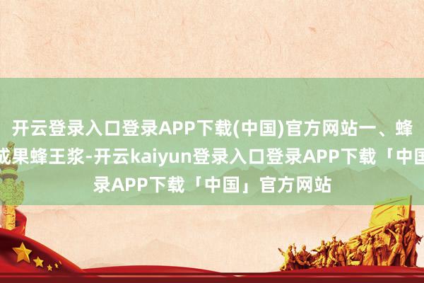 开云登录入口登录APP下载(中国)官方网站一、蜂王浆的滋养成果蜂王浆-开云kaiyun登录入口登录APP下载「中国」官方网站