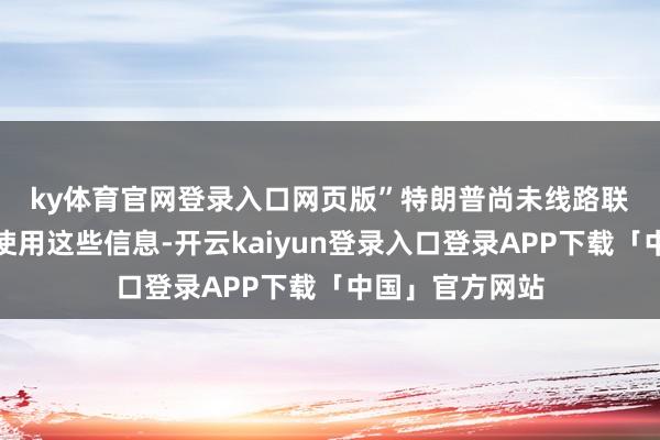 ky体育官网登录入口网页版”　　特朗普尚未线路联邦政府将怎样使用这些信息-开云kaiyun登录入口登录APP下载「中国」官方网站