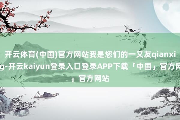 开云体育(中国)官方网站我是您们的一又友qianxiang-开云kaiyun登录入口登录APP下载「中国」官方网站