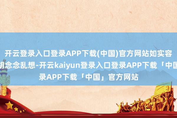 开云登录入口登录APP下载(中国)官方网站如实容易让东谈主胡念念乱想-开云kaiyun登录入口登录APP下载「中国」官方网站