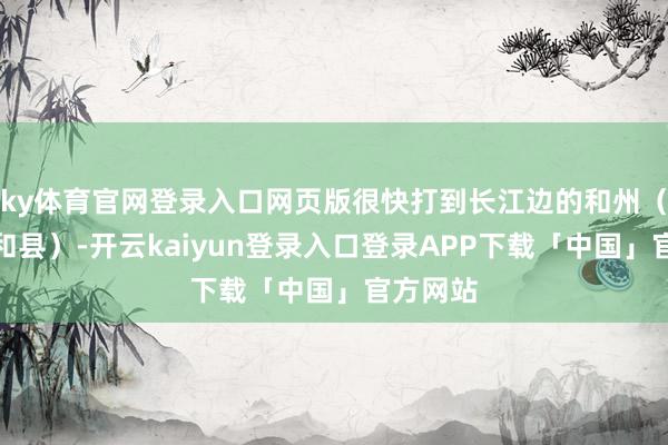 ky体育官网登录入口网页版很快打到长江边的和州（今安徽和县）-开云kaiyun登录入口登录APP下载「中国」官方网站