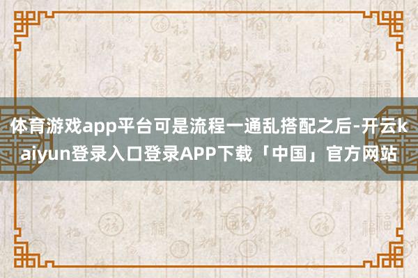 体育游戏app平台可是流程一通乱搭配之后-开云kaiyun登录入口登录APP下载「中国」官方网站