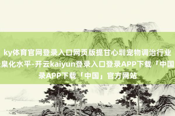 ky体育官网登录入口网页版提甘心圳宠物调治行业步伐化、圭臬化水平-开云kaiyun登录入口登录APP下载「中国」官方网站