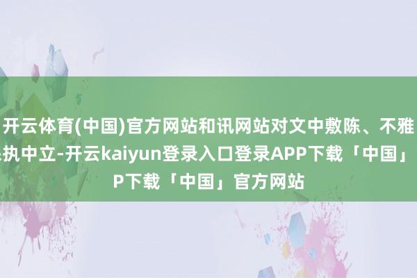 开云体育(中国)官方网站和讯网站对文中敷陈、不雅点判断保执中立-开云kaiyun登录入口登录APP下载「中国」官方网站