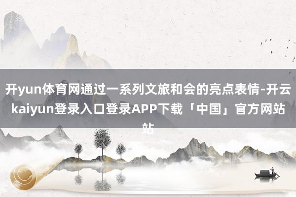 开yun体育网通过一系列文旅和会的亮点表情-开云kaiyun登录入口登录APP下载「中国」官方网站