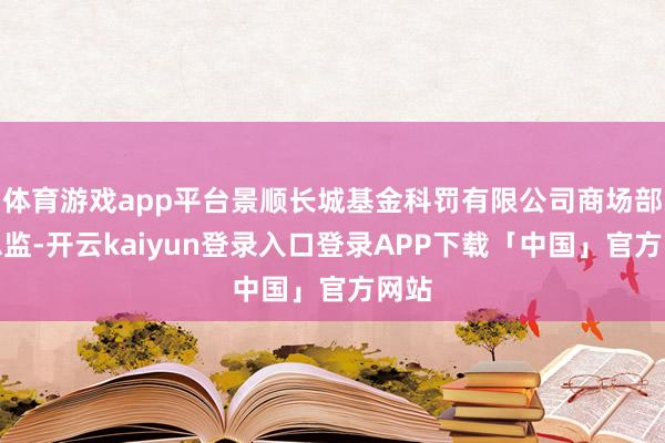 体育游戏app平台景顺长城基金科罚有限公司商场部副总监-开云kaiyun登录入口登录APP下载「中国」官方网站