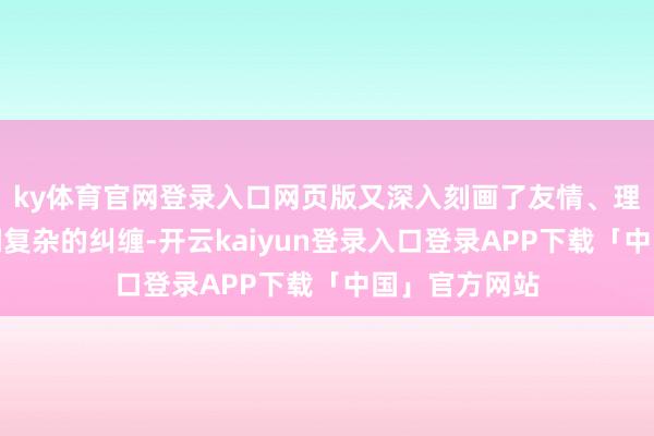 ky体育官网登录入口网页版又深入刻画了友情、理思与浪漫之间复杂的纠缠-开云kaiyun登录入口登录APP下载「中国」官方网站