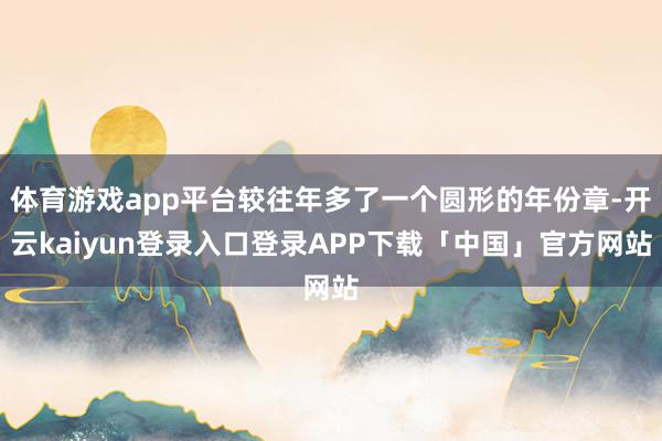 体育游戏app平台较往年多了一个圆形的年份章-开云kaiyun登录入口登录APP下载「中国」官方网站