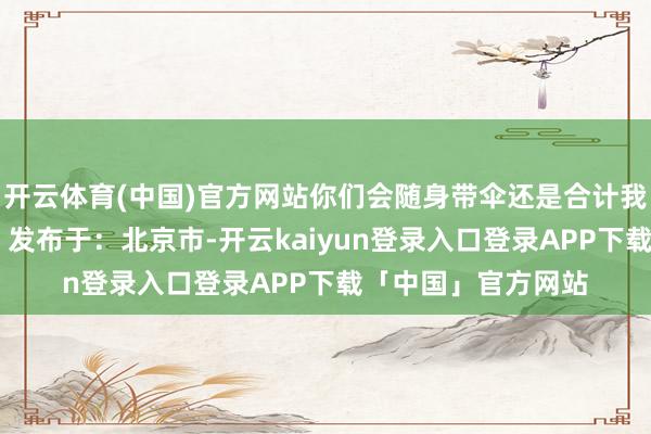 开云体育(中国)官方网站你们会随身带伞还是合计我方不会被局中呢？ 发布于：北京市-开云kaiyun登录入口登录APP下载「中国」官方网站