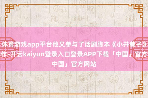 体育游戏app平台他又参与了话剧脚本《小井巷子》的创作-开云kaiyun登录入口登录APP下载「中国」官方网站