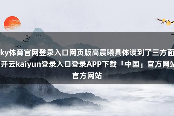 ky体育官网登录入口网页版高晨曦具体谈到了三方面-开云kaiyun登录入口登录APP下载「中国」官方网站