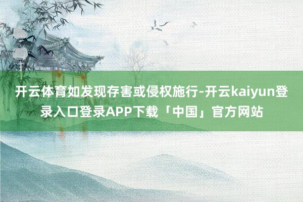 开云体育如发现存害或侵权施行-开云kaiyun登录入口登录APP下载「中国」官方网站
