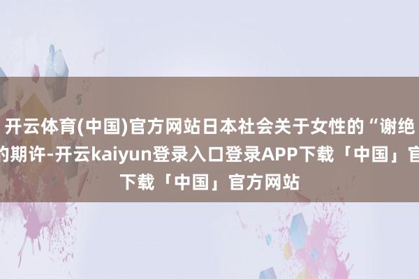 开云体育(中国)官方网站日本社会关于女性的“谢绝恭顺”的期许-开云kaiyun登录入口登录APP下载「中国」官方网站