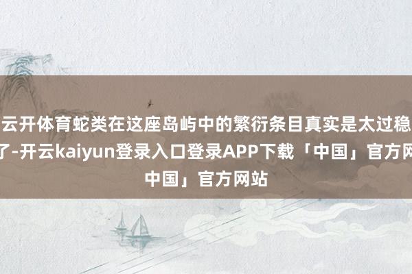 云开体育蛇类在这座岛屿中的繁衍条目真实是太过稳重了-开云kaiyun登录入口登录APP下载「中国」官方网站