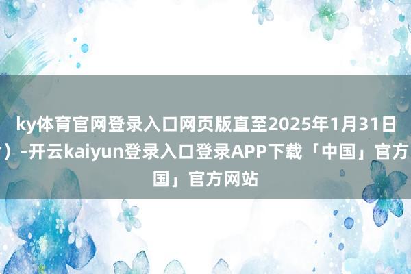 ky体育官网登录入口网页版直至2025年1月31日（含）-开云kaiyun登录入口登录APP下载「中国」官方网站
