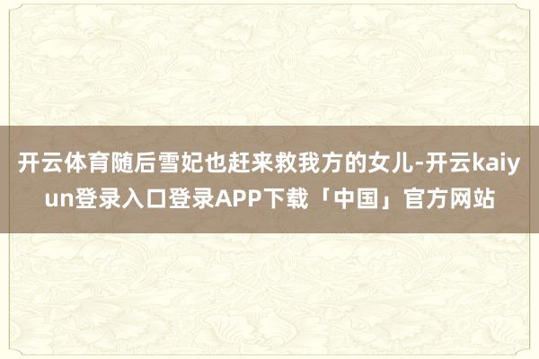 开云体育随后雪妃也赶来救我方的女儿-开云kaiyun登录入口登录APP下载「中国」官方网站