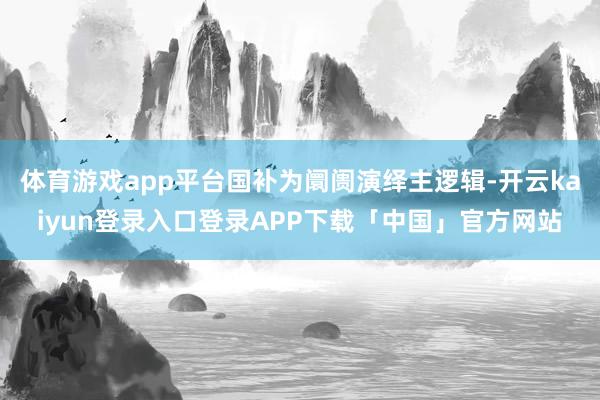 体育游戏app平台国补为阛阓演绎主逻辑-开云kaiyun登录入口登录APP下载「中国」官方网站