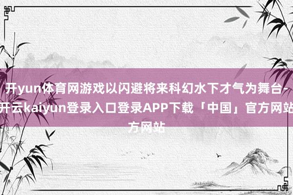 开yun体育网游戏以闪避将来科幻水下才气为舞台-开云kaiyun登录入口登录APP下载「中国」官方网站