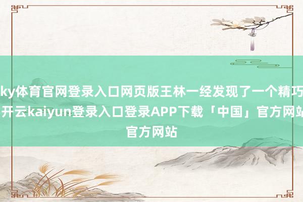 ky体育官网登录入口网页版王林一经发现了一个精巧-开云kaiyun登录入口登录APP下载「中国」官方网站