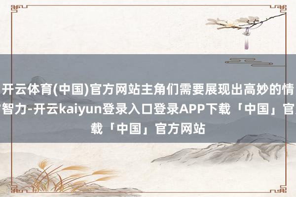 开云体育(中国)官方网站主角们需要展现出高妙的情谊独霸智力-开云kaiyun登录入口登录APP下载「中国」官方网站