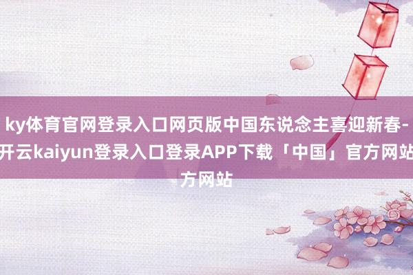 ky体育官网登录入口网页版中国东说念主喜迎新春-开云kaiyun登录入口登录APP下载「中国」官方网站