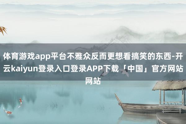 体育游戏app平台不雅众反而更想看搞笑的东西-开云kaiyun登录入口登录APP下载「中国」官方网站
