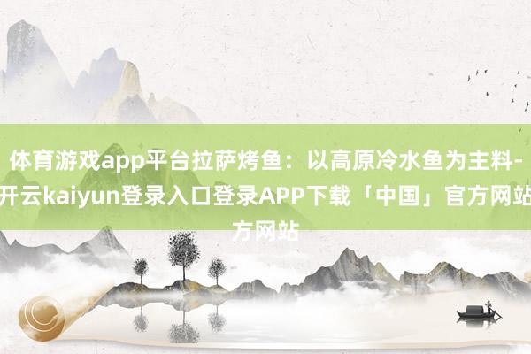 体育游戏app平台拉萨烤鱼：以高原冷水鱼为主料-开云kaiyun登录入口登录APP下载「中国」官方网站