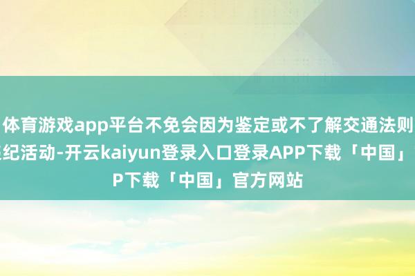 体育游戏app平台不免会因为鉴定或不了解交通法则而产生违纪活动-开云kaiyun登录入口登录APP下载「中国」官方网站