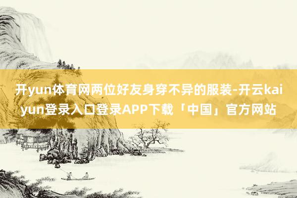 开yun体育网两位好友身穿不异的服装-开云kaiyun登录入口登录APP下载「中国」官方网站