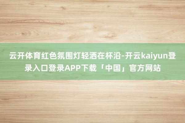云开体育红色氛围灯轻洒在杯沿-开云kaiyun登录入口登录APP下载「中国」官方网站