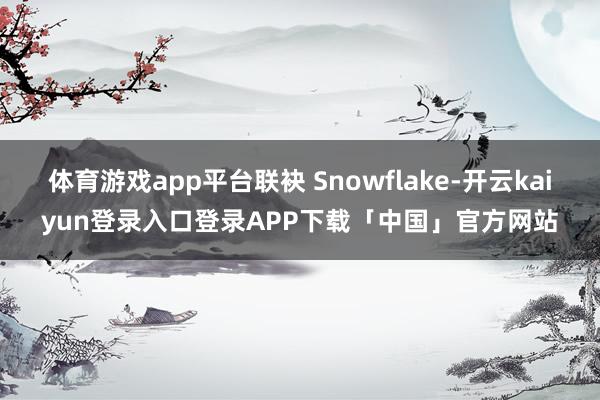 体育游戏app平台联袂 Snowflake-开云kaiyun登录入口登录APP下载「中国」官方网站