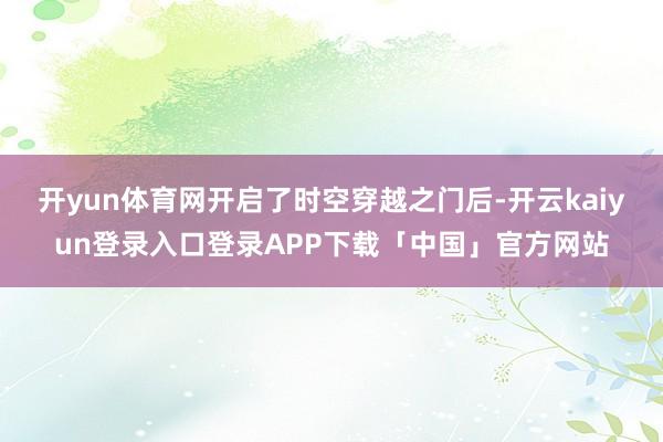 开yun体育网开启了时空穿越之门后-开云kaiyun登录入口登录APP下载「中国」官方网站
