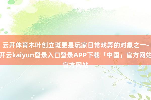 云开体育木叶创立斑更是玩家日常戏弄的对象之一-开云kaiyun登录入口登录APP下载「中国」官方网站