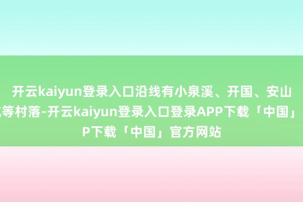 开云kaiyun登录入口沿线有小泉溪、开国、安山、外婆坑等村落-开云kaiyun登录入口登录APP下载「中国」官方网站