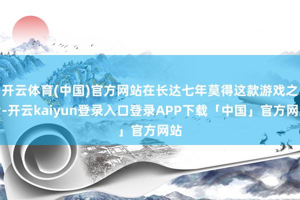 开云体育(中国)官方网站在长达七年莫得这款游戏之后-开云kaiyun登录入口登录APP下载「中国」官方网站