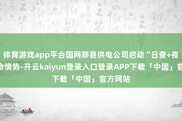 体育游戏app平台国网黟县供电公司启动“日查+夜巡”使命情势-开云kaiyun登录入口登录APP下载「中国」官方网站