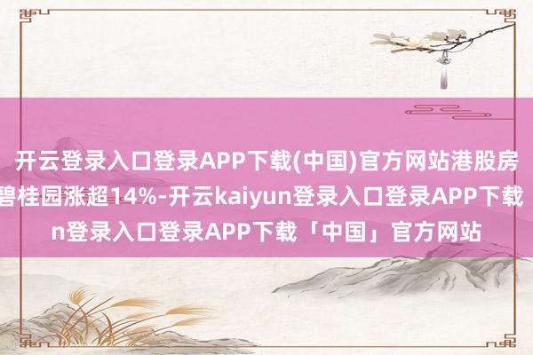 开云登录入口登录APP下载(中国)官方网站港股房地产股广博上升 碧桂园涨超14%-开云kaiyun登录入口登录APP下载「中国」官方网站