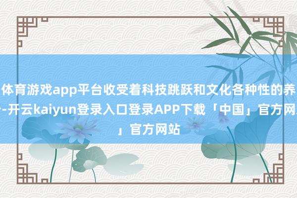 体育游戏app平台收受着科技跳跃和文化各种性的养分-开云kaiyun登录入口登录APP下载「中国」官方网站