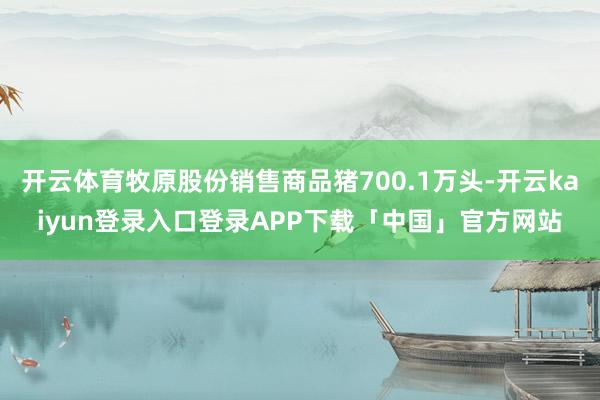 开云体育牧原股份销售商品猪700.1万头-开云kaiyun登录入口登录APP下载「中国」官方网站
