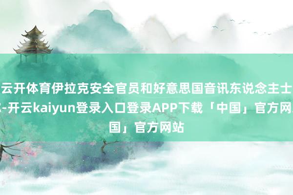 云开体育伊拉克安全官员和好意思国音讯东说念主士称-开云kaiyun登录入口登录APP下载「中国」官方网站