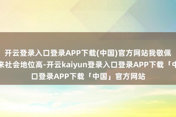 开云登录入口登录APP下载(中国)官方网站我敬佩我们的孩子将来社会地位高-开云kaiyun登录入口登录APP下载「中国」官方网站