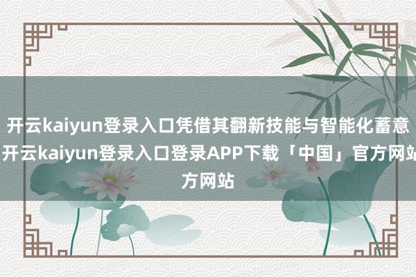开云kaiyun登录入口凭借其翻新技能与智能化蓄意-开云kaiyun登录入口登录APP下载「中国」官方网站
