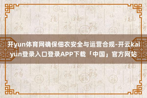 开yun体育网确保佃农安全与运营合规-开云kaiyun登录入口登录APP下载「中国」官方网站